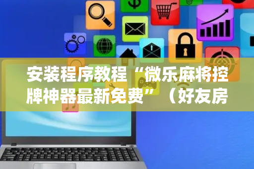 安装程序教程“微乐麻将控牌神器最新免费”（好友房怎么才能赢)