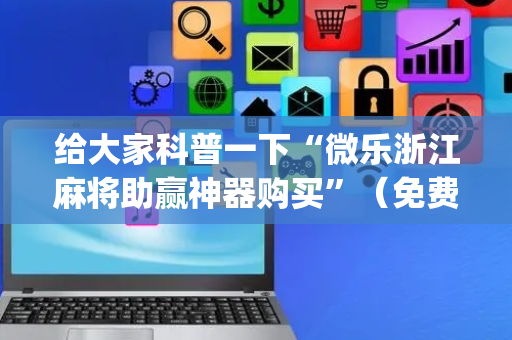 给大家科普一下“微乐浙江麻将助赢神器购买”（免费辅助)