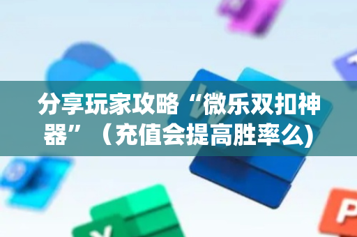 分享玩家攻略“微乐双扣神器”（充值会提高胜率么)