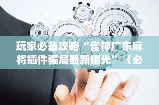 玩家必备攻略“雀神广东麻将插件骗局最新曝光”（必赢神器辅助器)