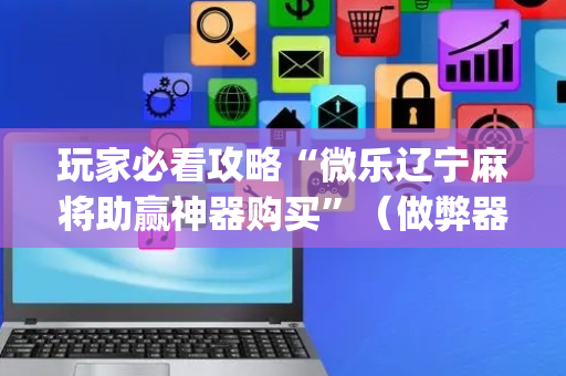 玩家必看攻略“微乐辽宁麻将助赢神器购买”（做弊器软件下载)