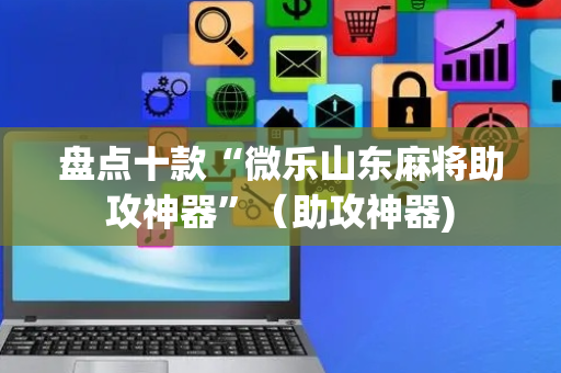 盘点十款“微乐山东麻将助攻神器”（助攻神器)