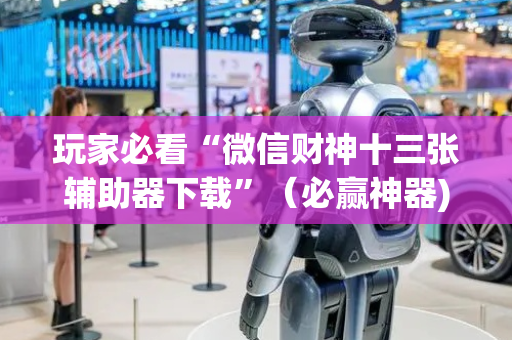 玩家必看“微信财神十三张辅助器下载”（必赢神器)