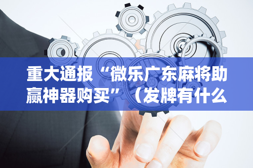 重大通报“微乐广东麻将助赢神器购买”（发牌有什么规律吗)