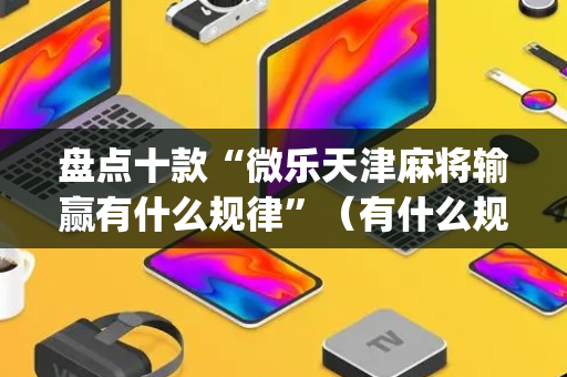 盘点十款“微乐天津麻将输赢有什么规律”（有什么规律)