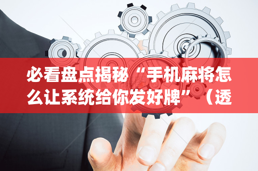 必看盘点揭秘“手机麻将怎么让系统给你发好牌”（透明挂辅助器)