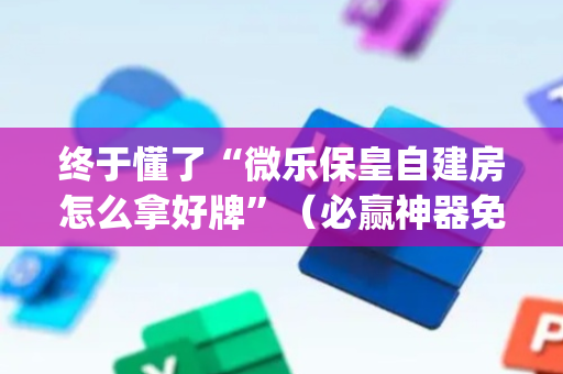 终于懂了“微乐保皇自建房怎么拿好牌”（必赢神器免费安装)
