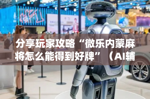 分享玩家攻略“微乐内蒙麻将怎么能得到好牌”（AI辅助胡牌规则)