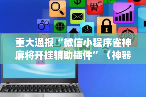 重大通报“微信小程序雀神麻将开挂辅助插件”（神器最新免费)