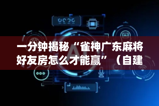 一分钟揭秘“雀神广东麻将好友房怎么才能赢”（自建房怎么拿好牌)