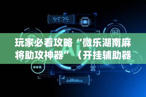 玩家必看攻略“微乐湖南麻将助攻神器”（开挂辅助器插件)