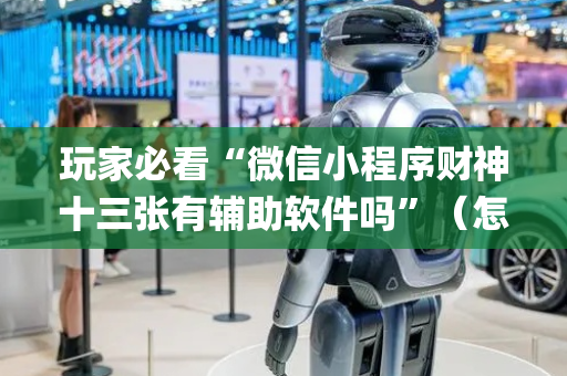 玩家必看“微信小程序财神十三张有辅助软件吗”（怎么让系统给你发好牌)