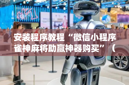 安装程序教程“微信小程序雀神麻将助赢神器购买”（究竟是不是有挂)