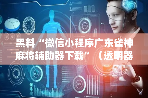 黑料“微信小程序广东雀神麻将辅助器下载”（透明器教程)