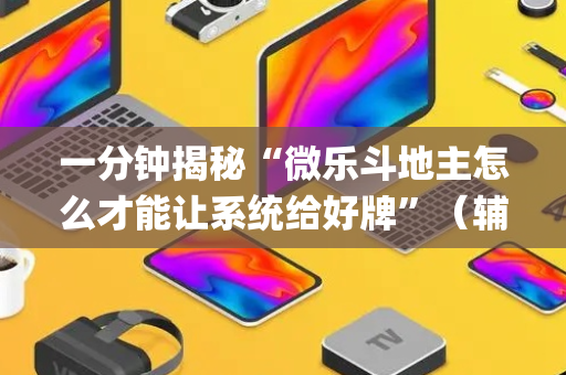 一分钟揭秘“微乐斗地主怎么才能让系统给好牌”（辅助器下载)