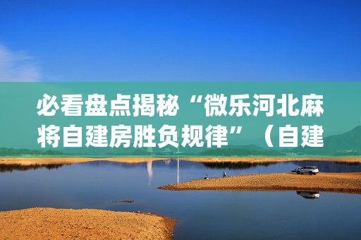 必看盘点揭秘“微乐河北麻将自建房胜负规律”（自建房怎么拿好牌)