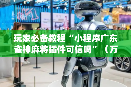 玩家必备教程“小程序广东雀神麻将插件可信吗”（万能开挂器)
