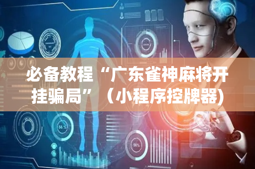 必备教程“广东雀神麻将开挂骗局”（小程序控牌器)