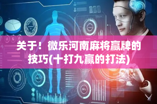 关于！微乐河南麻将赢牌的技巧(十打九赢的打法)