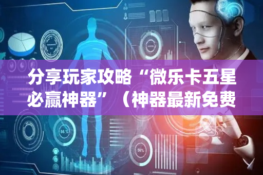 分享玩家攻略“微乐卡五星必赢神器”（神器最新免费)
