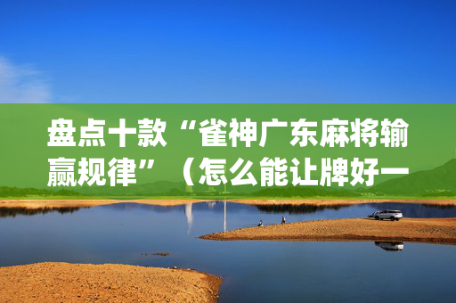 盘点十款“雀神广东麻将输赢规律”（怎么能让牌好一点)