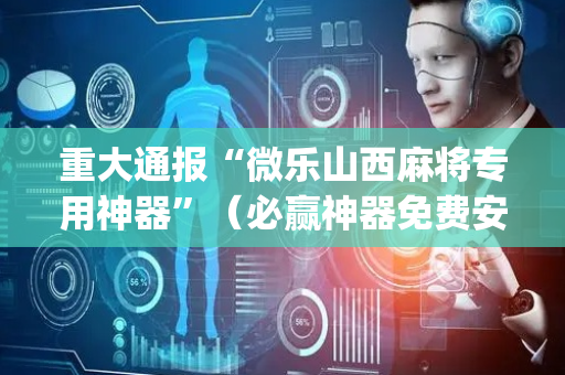 重大通报“微乐山西麻将专用神器”（必赢神器免费安装)
