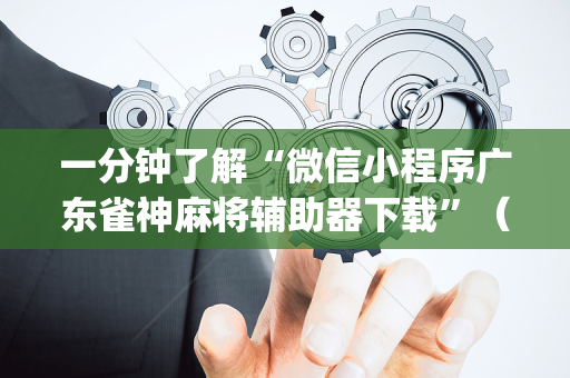 一分钟了解“微信小程序广东雀神麻将辅助器下载”（提高胜率软件)