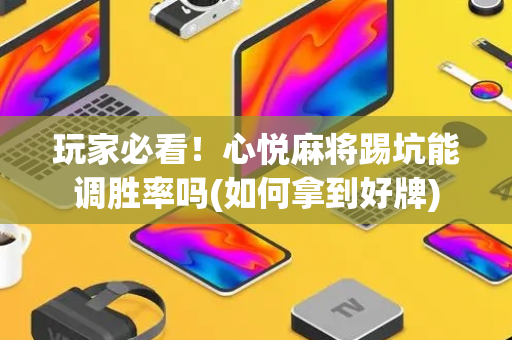 玩家必看！心悦麻将踢坑能调胜率吗(如何拿到好牌)