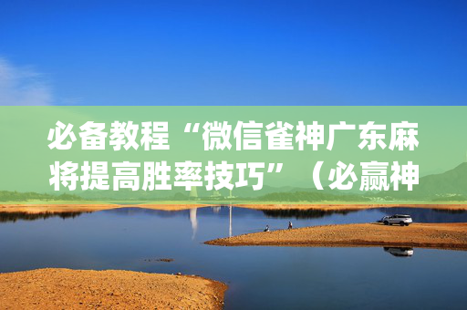 必备教程“微信雀神广东麻将提高胜率技巧”（必赢神器)