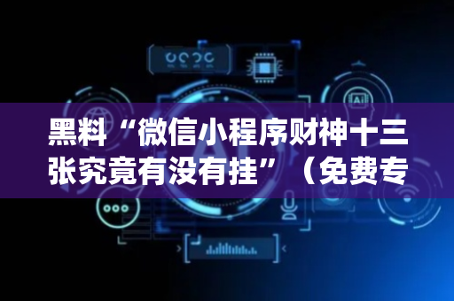 黑料“微信小程序财神十三张究竟有没有挂”（免费专用神器)