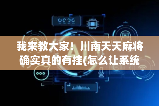 我来教大家！川南天天麻将确实真的有挂(怎么让系统给自己好牌)