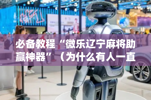 必备教程“微乐辽宁麻将助赢神器”（为什么有人一直赢)