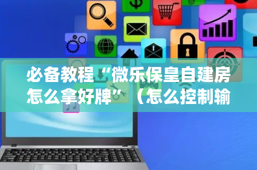 必备教程“微乐保皇自建房怎么拿好牌”（怎么控制输赢)