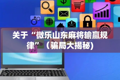 关于“微乐山东麻将输赢规律”（骗局大揭秘)