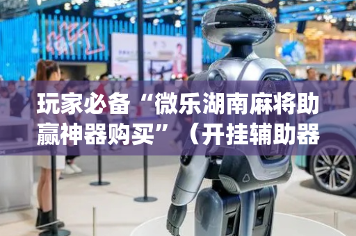 玩家必备“微乐湖南麻将助赢神器购买”（开挂辅助器插件)