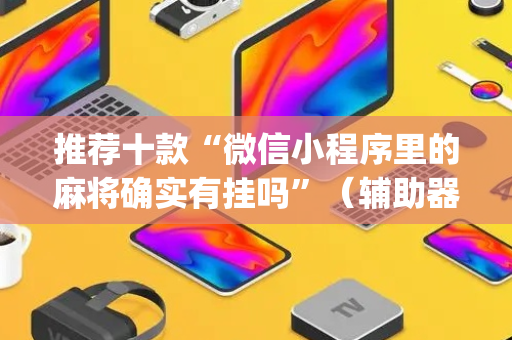 推荐十款“微信小程序里的麻将确实有挂吗”（辅助器插件)