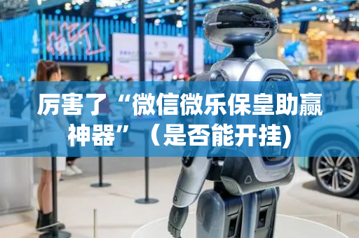 厉害了“微信微乐保皇助赢神器”（是否能开挂)