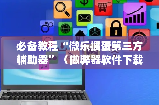 必备教程“微乐掼蛋第三方辅助器”（做弊器软件下载)