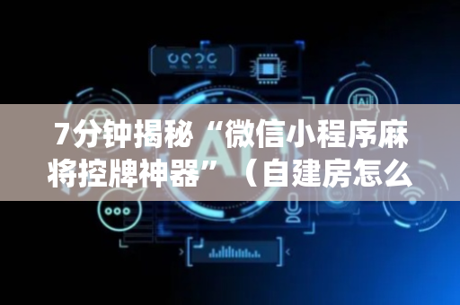 7分钟揭秘“微信小程序麻将控牌神器”（自建房怎么赢)