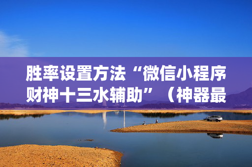 胜率设置方法“微信小程序财神十三水辅助”（神器最新免费)