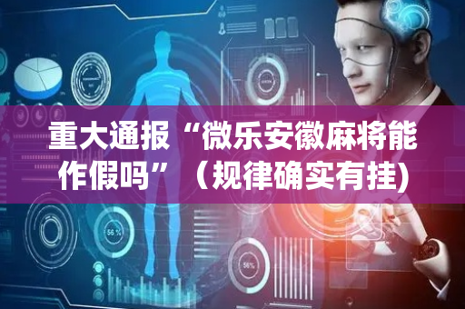 重大通报“微乐安徽麻将能作假吗”（规律确实有挂)