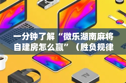 一分钟了解“微乐湖南麻将自建房怎么赢”（胜负规律拿好牌)