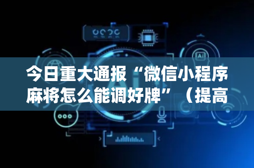 今日重大通报“微信小程序麻将怎么能调好牌”（提高胜率技巧)