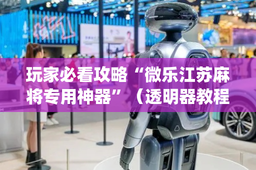 玩家必看攻略“微乐江苏麻将专用神器”（透明器教程)
