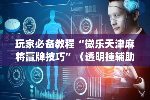 玩家必备教程“微乐天津麻将赢牌技巧”（透明挂辅助器)