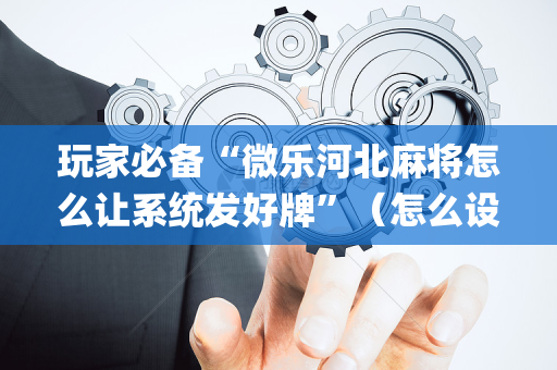玩家必备“微乐河北麻将怎么让系统发好牌”（怎么设置才能赢)