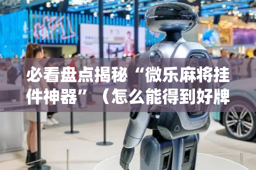 必看盘点揭秘“微乐麻将挂件神器”（怎么能得到好牌)