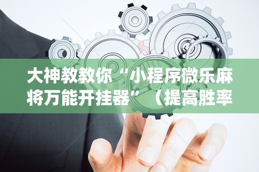 大神教教你“小程序微乐麻将万能开挂器”（提高胜率技巧)