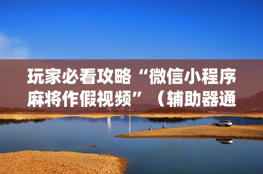 玩家必看攻略“微信小程序麻将作假视频”（辅助器通用版)