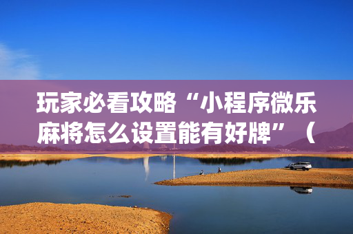 玩家必看攻略“小程序微乐麻将怎么设置能有好牌”（辅助器通用版)